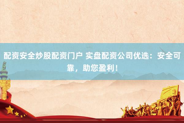 配资安全炒股配资门户 实盘配资公司优选：安全可靠，助您盈利！