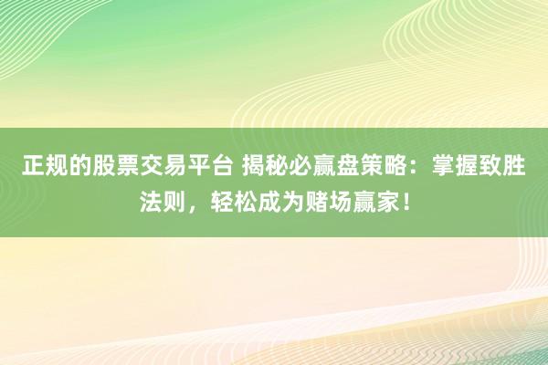 正规的股票交易平台 揭秘必赢盘策略：掌握致胜法则，轻松成为赌场赢家！