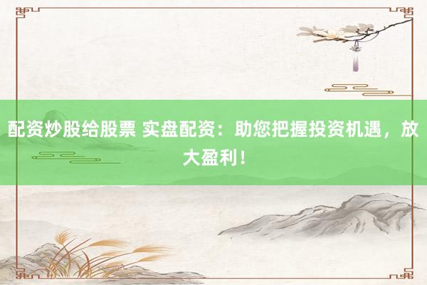 配资炒股给股票 实盘配资：助您把握投资机遇，放大盈利！