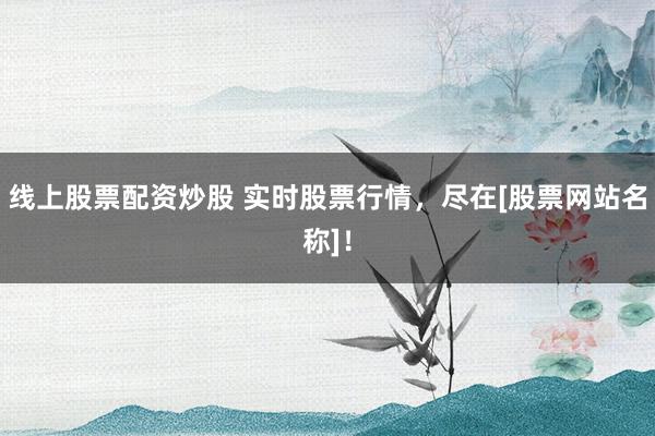 线上股票配资炒股 实时股票行情，尽在[股票网站名称]！
