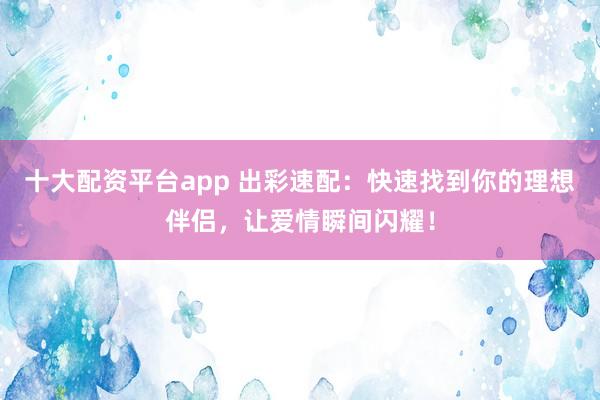 十大配资平台app 出彩速配：快速找到你的理想伴侣，让爱情瞬间闪耀！