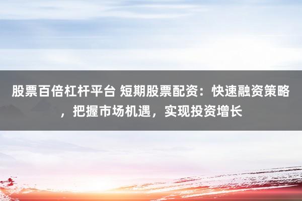 股票百倍杠杆平台 短期股票配资：快速融资策略，把握市场机遇，实现投资增长