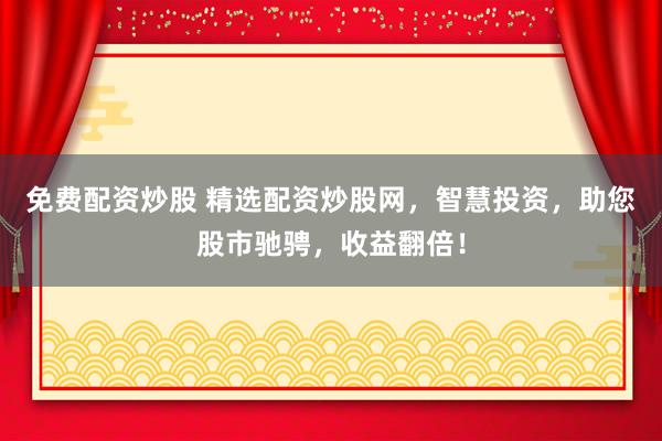 免费配资炒股 精选配资炒股网，智慧投资，助您股市驰骋，收益翻倍！