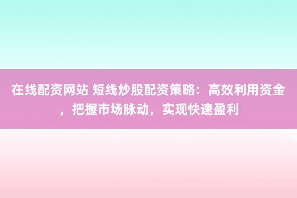 在线配资网站 短线炒股配资策略：高效利用资金，把握市场脉动，实现快速盈利