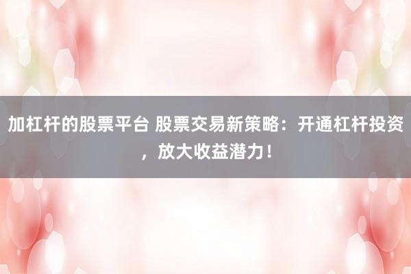 加杠杆的股票平台 股票交易新策略：开通杠杆投资，放大收益潜力！