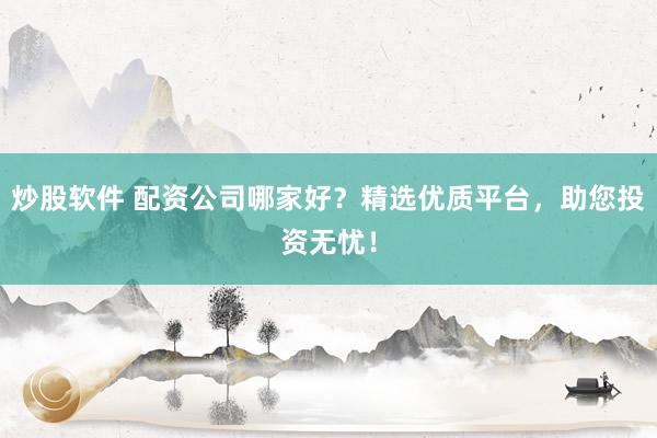 炒股软件 配资公司哪家好？精选优质平台，助您投资无忧！