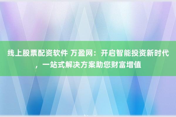 线上股票配资软件 万盈网：开启智能投资新时代，一站式解决方案助您财富增值