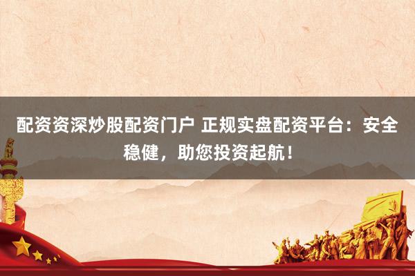 配资资深炒股配资门户 正规实盘配资平台：安全稳健，助您投资起航！