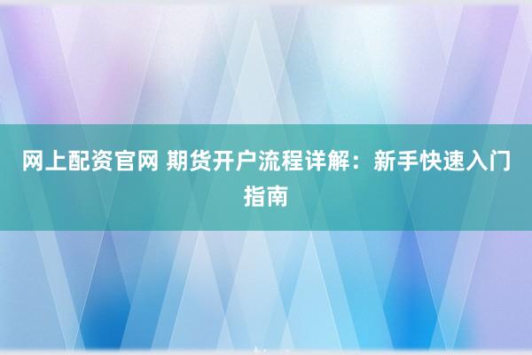 网上配资官网 期货开户流程详解：新手快速入门指南