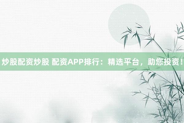 炒股配资炒股 配资APP排行：精选平台，助您投资！