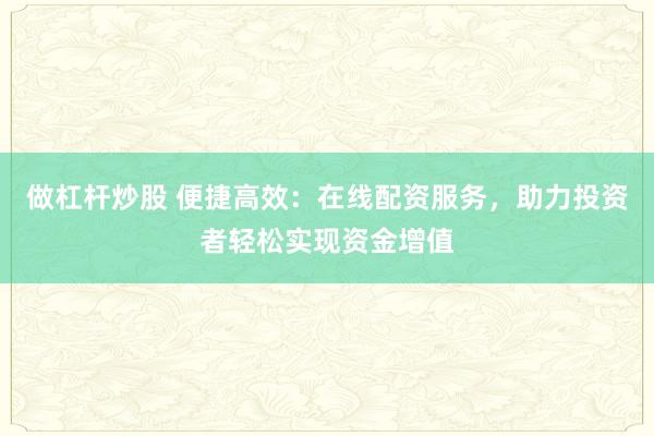 做杠杆炒股 便捷高效：在线配资服务，助力投资者轻松实现资金增值