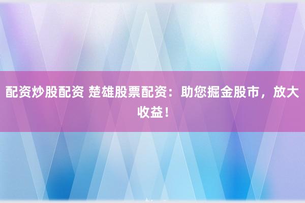 配资炒股配资 楚雄股票配资：助您掘金股市，放大收益！