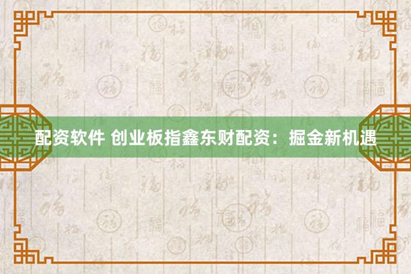配资软件 创业板指鑫东财配资：掘金新机遇
