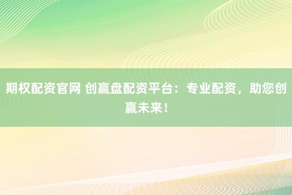 期权配资官网 创赢盘配资平台:专业配资,助您创赢未来!