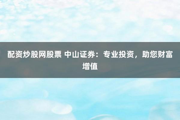 配资炒股网股票 中山证券：专业投资，助您财富增值