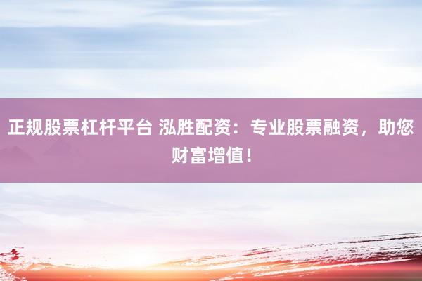 正规股票杠杆平台 泓胜配资：专业股票融资，助您财富增值！