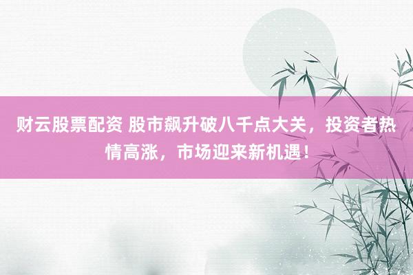 财云股票配资 股市飙升破八千点大关，投资者热情高涨，市场迎来新机遇！
