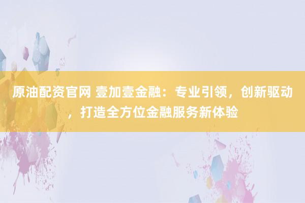 原油配资官网 壹加壹金融：专业引领，创新驱动，打造全方位金融服务新体验