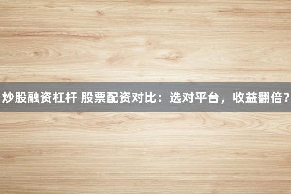 炒股融资杠杆 股票配资对比：选对平台，收益翻倍？