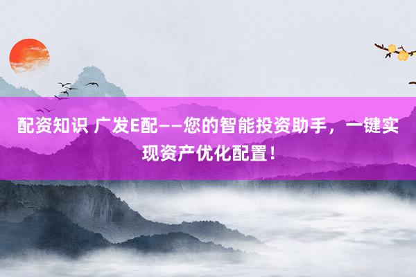 配资知识 广发E配——您的智能投资助手，一键实现资产优化配置！