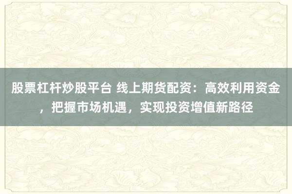 股票杠杆炒股平台 线上期货配资：高效利用资金，把握市场机遇，实现投资增值新路径