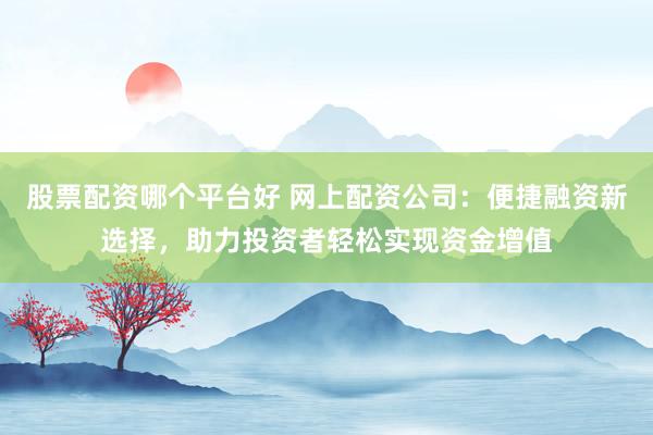 股票配资哪个平台好 网上配资公司:便捷融资新选择,助力投资者轻松实现资金增值