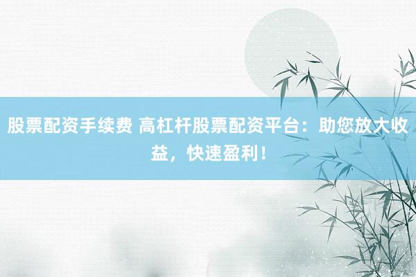 股票配资手续费 高杠杆股票配资平台：助您放大收益，快速盈利！