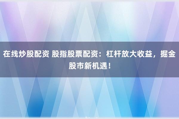 在线炒股配资 股指股票配资：杠杆放大收益，掘金股市新机遇！