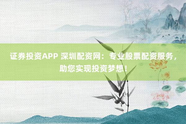 证券投资APP 深圳配资网：专业股票配资服务，助您实现投资梦想！