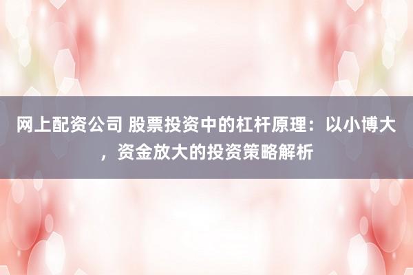 网上配资公司 股票投资中的杠杆原理：以小博大，资金放大的投资策略解析
