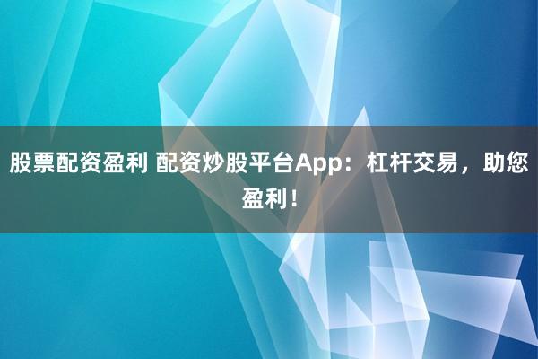 股票配资盈利 配资炒股平台App：杠杆交易，助您盈利！