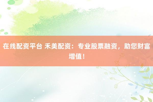 在线配资平台 禾美配资：专业股票融资，助您财富增值！