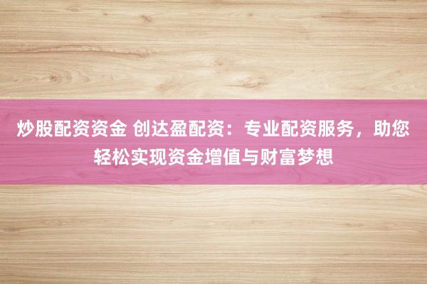 炒股配资资金 创达盈配资：专业配资服务，助您轻松实现资金增值与财富梦想