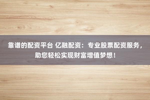 靠谱的配资平台 亿融配资：专业股票配资服务，助您轻松实现财富增值梦想！