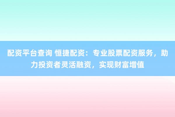 配资平台查询 恒捷配资：专业股票配资服务，助力投资者灵活融资，实现财富增值