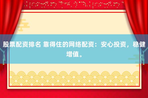 股票配资排名 靠得住的网络配资：安心投资，稳健增值。