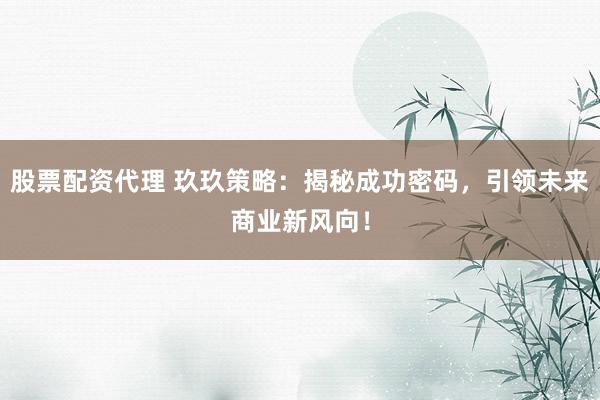股票配资代理 玖玖策略：揭秘成功密码，引领未来商业新风向！
