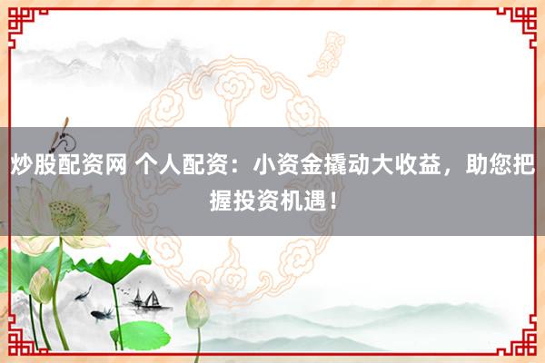炒股配资网 个人配资：小资金撬动大收益，助您把握投资机遇！