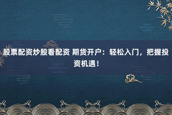 股票配资炒股看配资 期货开户：轻松入门，把握投资机遇！