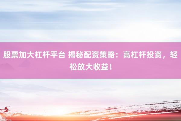 股票加大杠杆平台 揭秘配资策略：高杠杆投资，轻松放大收益！