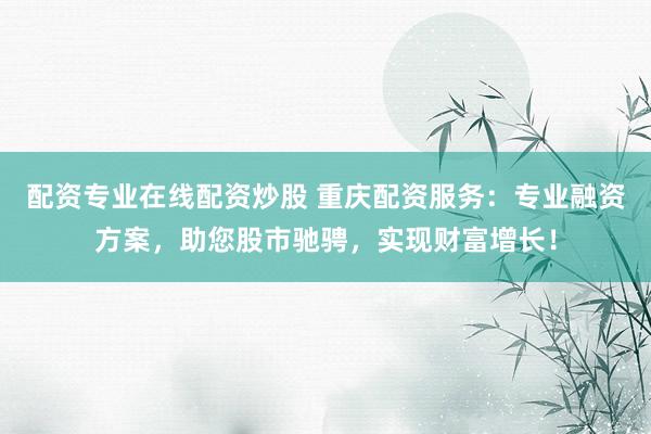 配资专业在线配资炒股 重庆配资服务：专业融资方案，助您股市驰骋，实现财富增长！