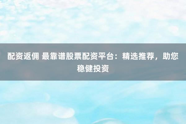 配资返佣 最靠谱股票配资平台：精选推荐，助您稳健投资