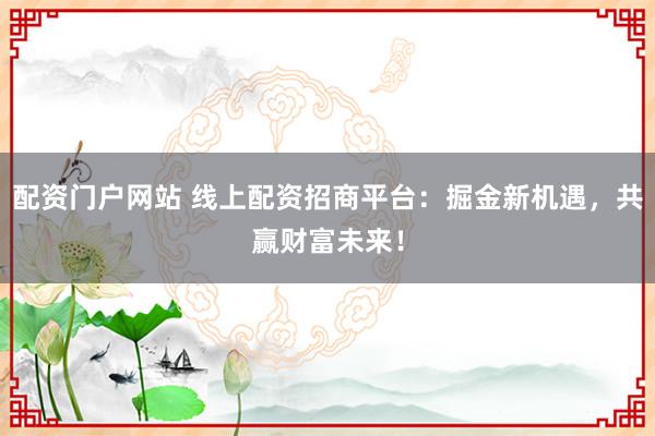 配资门户网站 线上配资招商平台：掘金新机遇，共赢财富未来！