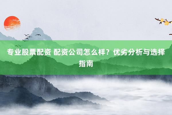 专业股票配资 配资公司怎么样？优劣分析与选择指南