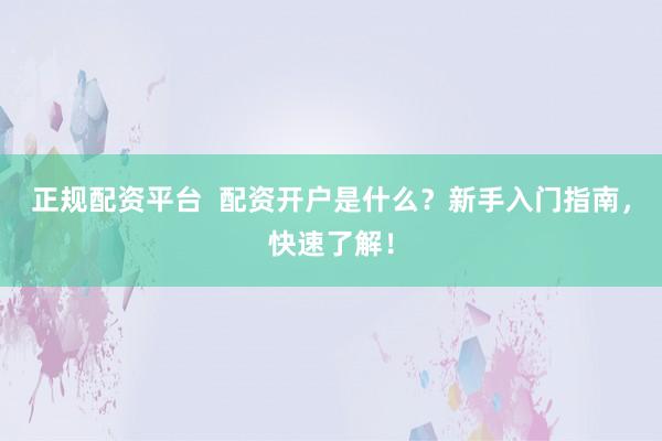 正规配资平台  配资开户是什么？新手入门指南，快速了解！