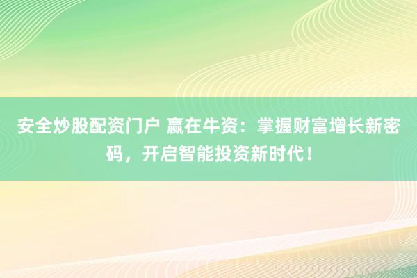 安全炒股配资门户 赢在牛资：掌握财富增长新密码，开启智能投资新时代！