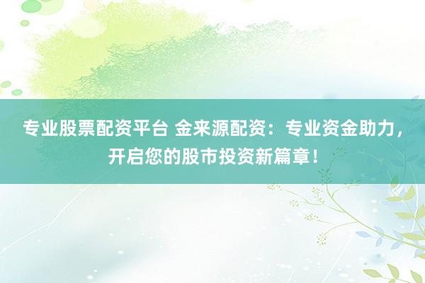 专业股票配资平台 金来源配资:专业资金助力,开启您的股市投资新篇章!