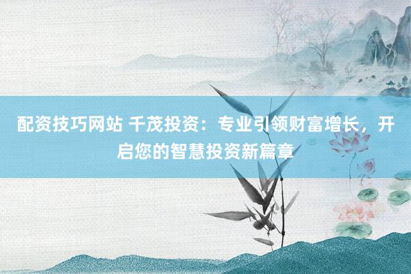 配资技巧网站 千茂投资：专业引领财富增长，开启您的智慧投资新篇章