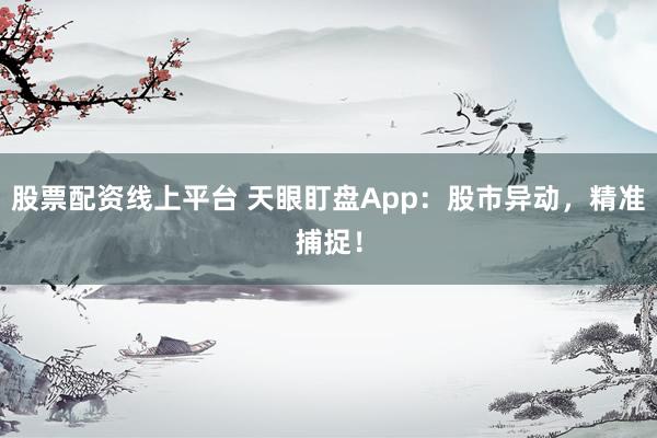 股票配资线上平台 天眼盯盘App：股市异动，精准捕捉！