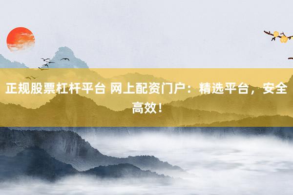 正规股票杠杆平台 网上配资门户：精选平台，安全高效！